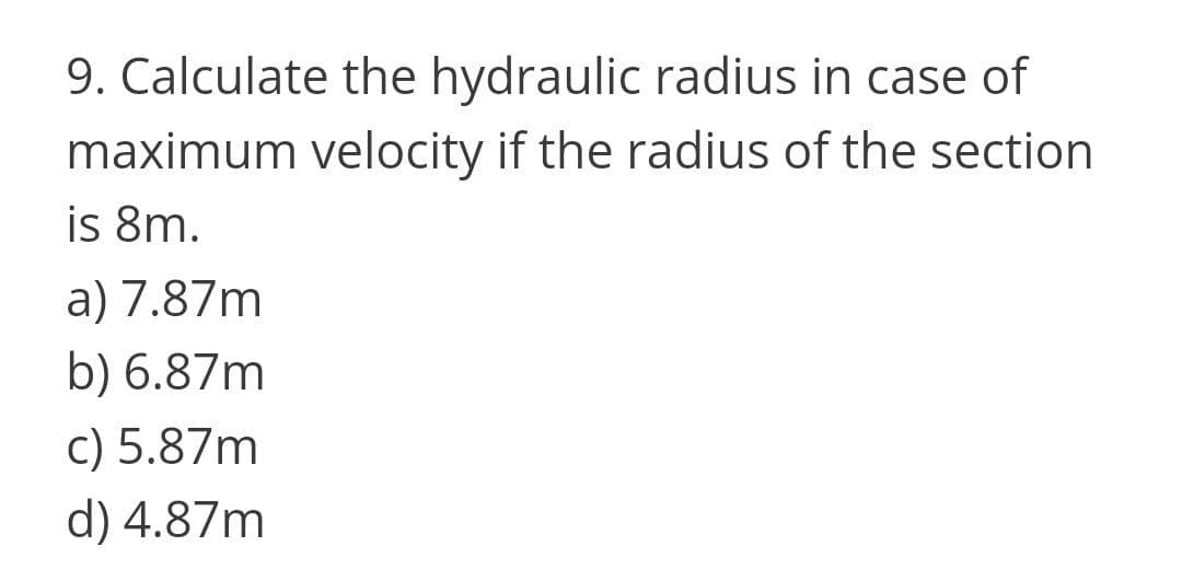 9. Calculate the hydraulic radius in case of
maximum velocity if the radius of the section
is 8m.
a) 7.87m
b) 6.87m
c) 5.87m
d) 4.87m
