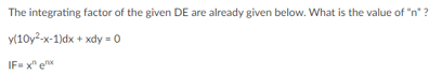 The integrating factor of the given DE are already given below. What is the value of "n" ?
y(10y2-x-1)dx + xdy = 0
IF= x" e
