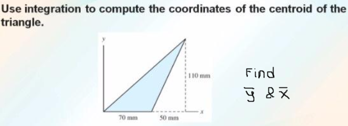 Use integration to compute the coordinates of the centroid of the
triangle.
110 mm
Find
70 mm
50 mm
