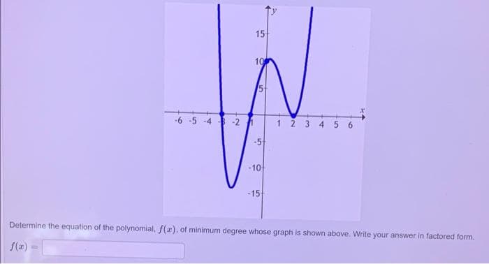 15
10
-6 -5 -4 2
1 2 3 4 5
6.
-5
-10
-15
Determine the equation of the polynomial, f(r), of minimum degree whose graph is shown above. Write your answer in factored form.
f(x) =
