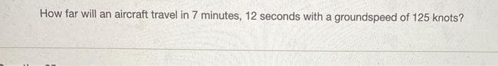 How far will an aircraft travel in 7 minutes, 12 seconds with a groundspeed of 125 knots?
