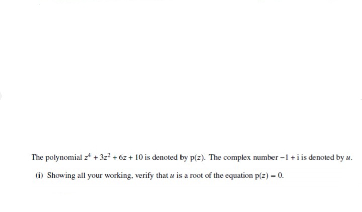 The polynomial z* + 3z? + 6z + 10 is denoted by p(z). The complex number -1 +i is denoted by u.
(i) Showing all your working, verify that u is a root of the equation p(z) = 0.
