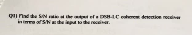 QI) Find the S/N ratio at the output of a DSB-LC coherent detection receiver
in terms of S/N at the input to the receiver.
