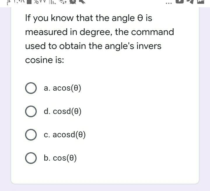 If you know that the angle e is
measured in degree, the command
used to obtain the angle's invers
cosine is:
a. acos(0)
O d. cosd(0)
O c. acosd(0)
O b. cos(0)
