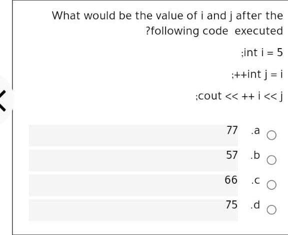 What would be the value of i and j after the
?following code executed
;int i = 5
;++int j = i
;cout << ++ i <<j
77
.a
57
.b
66
75
.d
