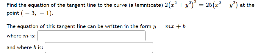 Find the equation of the tangent line to the curve (a lemniscate) 2(x +
point (– 3, – 1).
2?)* = 25(a? – 3*) at the
-
The equation of this tangent line can be written in the form y = mx + b
where m is:
and where b is:
