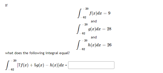 If
20
| f(x)dx = 9
62
and
20
| 9(x)dx = 28
62
and
20
| h(x)dx = 26
62
what does the following integral equal?
20
[7f(x)+ 5g(x) – h(x)]dæ =
62
