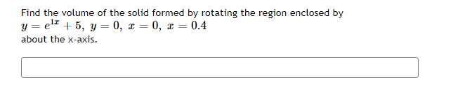 Find the volume of the solid formed by rotating the region enclosed by
y = el + 5, y = 0, x = 0, x = 0.4
about the x-axis.
