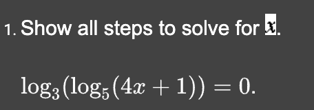 1. Show all steps to solve for x.
log; (log5 (4x + 1)) = 0.