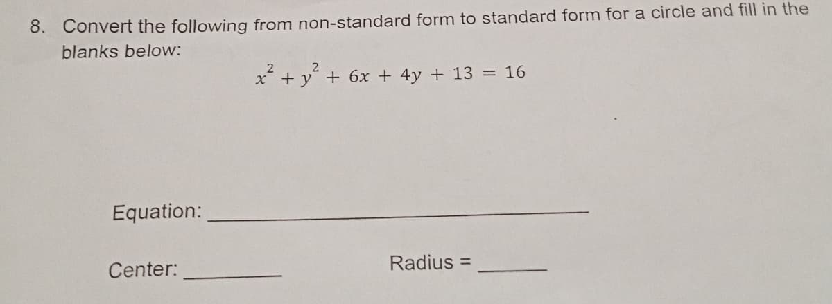 8. Convert the following from non-standard form to standard form for a circle and fill in the
blanks below:
x + y´ + 6x + 4y + 13 = 16
Equation:
Center:
Radius :
