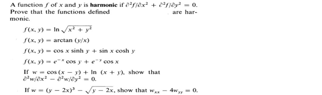 A function f of x and y is harmonic if ê²fjəx² + ¿?f]ðy² = 0.
Prove that the functions defined
are har-
monic.
f(x, y) = In /x? + y?
S(x, y) = arctan (y/x)
f(x, y) = cos x sinh y + sin x cosh y
f(x, y) = e¯* cos y + e¯³ cos x
If w = cos (x – y) + ln (x + 3), show that
a²w/dx² – a²w/@y² = 0.
If w = (y – 2x)³ – Vy – 2x, show that w,x –- 4w,y = 0.
