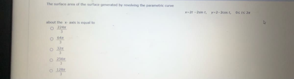 The surface area of the surface generated by revolving the parametric curve
x=2t -2sin t, y=2-2cos t, Os ts 2n
about the x- axis is equal to
O 224
3
O 647
O 32n
O 2567
128
