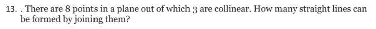 13. . There are 8 points in a plane out of which 3 are collinear. How many straight lines can
be formed by joining them?
