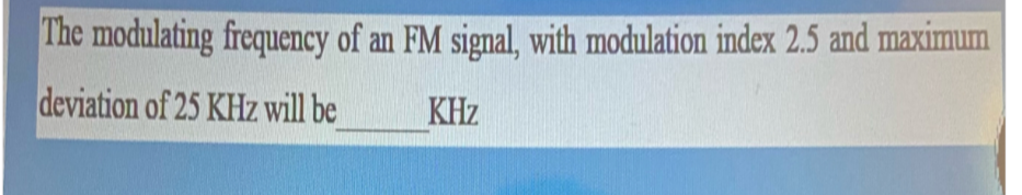 The modulating frequency of an FM signal, with modulation index 2.5 and maximum
deviation of 25 KHz will be
KHz
