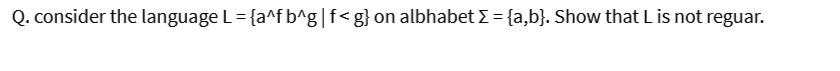 Q. consider the language L= {a^f b^g|f<g} on albhabet E = {a,b}. Show that L is not reguar.
