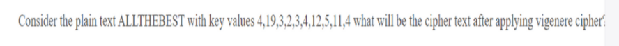 Consider the plain text ALLTHEBEST with key values 4,19,3,2,3,4,12,5,11,4 what will be the cipher text after applying vigenere cipher.
