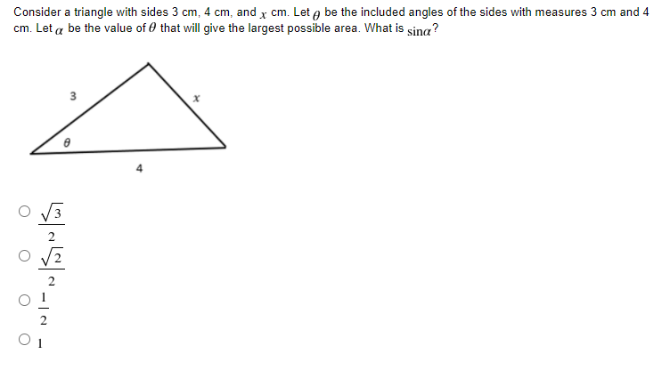Consider a triangle with sides 3 cm, 4 cm, and x cm. Let o be the included angles of the sides with measures 3 cm and 4
cm. Let a be the value of 0 that will give the largest possible area. What is sina?
3.
