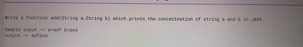 Write a function add(String a, String b) which prints the concatination of string a andb in JAVA
Sample input -> a=adf b=pos
output -> adfpos
