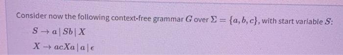 Consider now the following context-free grammar G over E = {a, b, c}, with start variable S:
%3D
S → a| Sb|X
XacXa|ale
