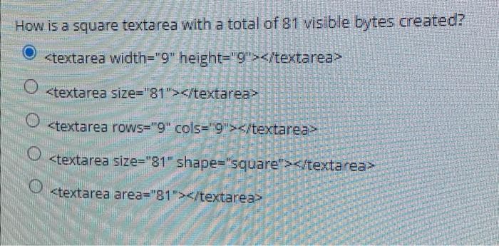 How is a square textarea with a total of 81 visible bytes created?
<textarea width="9" height="9"></textarea>
<textarea size="81"></textarea>
<textarea rows="9" cols="9"></textarea>
<textarea size="81" shape="square"></textarea>
<textarea area="81"></textarea>
