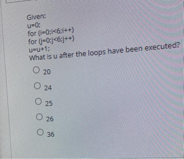 Given:
u-03;
for (1-0:i<6:1++)
for (j-0j<6;j++)
u=U+1;
What is u after the loops have been executed?
O 20
O 24
O 25
O 26
O 36
