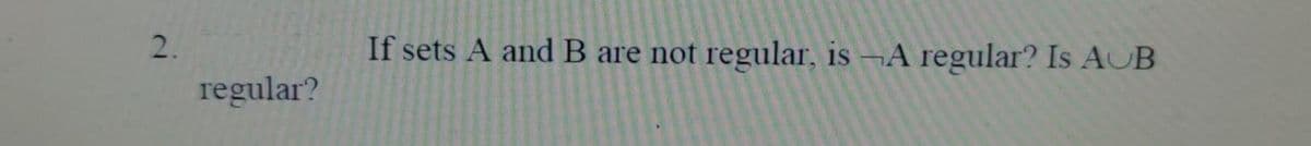 2.
If sets A and B are not regular, is ¬A regular? Is AJB
regular?
