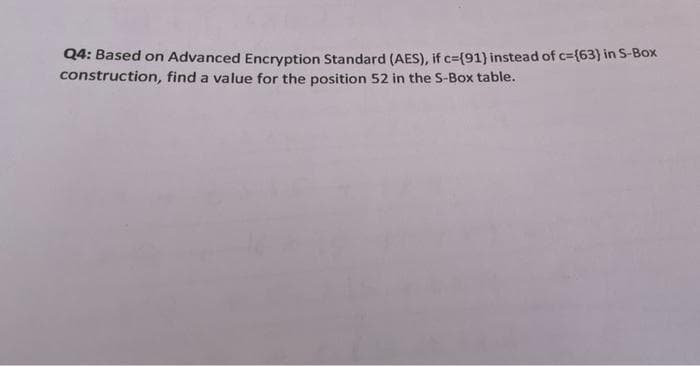 Q4: Based on Advanced Encryption Standard (AES), if c=(91) instead of c3(63) in S-Box
construction, find a value for the position 52 in the S-Box table.
