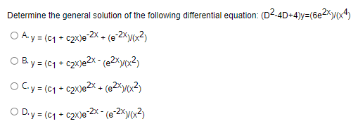 Determine the general solution of the following differential equation: (D²-4D+4)y=(6e2x)/(x4)
O A.y = (c1 + c2X)e2X + (e2x(x3)
B.y = (C1 + c2x)e2x - (²x)/(x²)
O C.y = (C1 + c₂x)e2x + (2x)/(x²)
OD.y = (C1 + c2x)e-2x - (e-2x)/(x²)