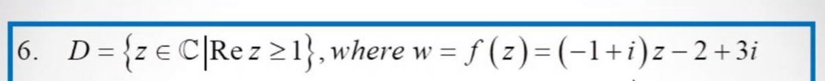 6. D={ze C|Rez≥1}, where w=f(z)=(−1+i)z−2+3i