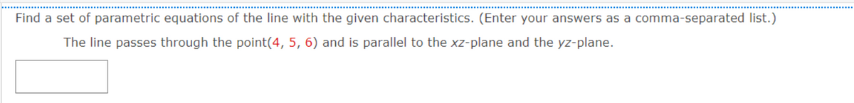 Find a set of parametric equations of the line with the given characteristics. (Enter your answers as a comma-separated list.)
The line passes through the point(4, 5, 6) and is parallel to the xz-plane and the yz-plane.