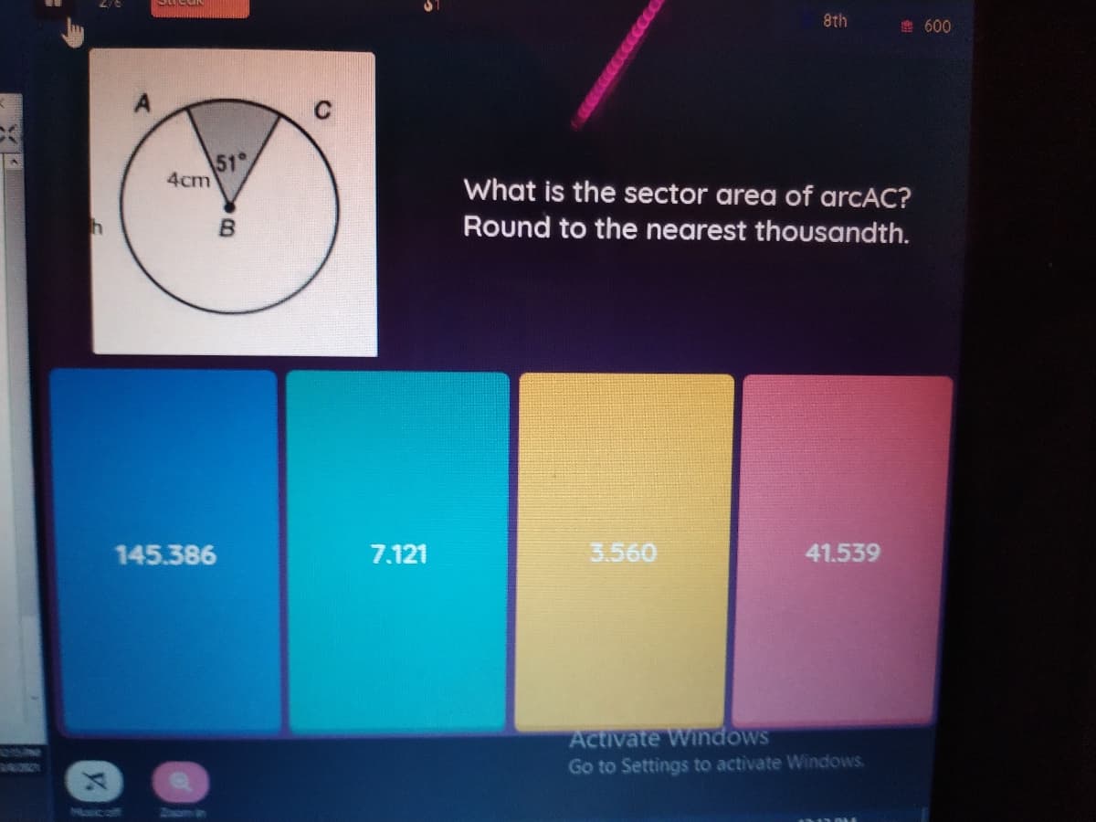 8th
e 600
51°
4cm
What is the sector area of arcAC?
Round to the nearest thousandth.
145.386
7.121
3.560
41.539
Activate Windows
Go to Settings to activate Windows.
Mecaff
Zom
y.
