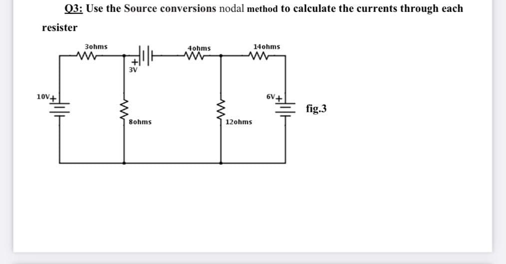 Q3: Use the Source conversions nodal method to calculate the currents through each
resister
3ohms
4ohms
14ohms
3V
10V+
6V+
fig.3
8ohms
12ohms
