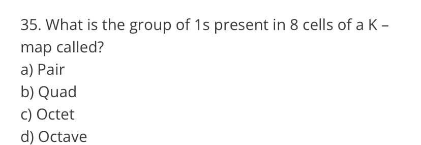 35. What is the group of 1s present in 8 cells of a K-
map called?
a) Pair
b) Quad
c) Octet
d) Octave