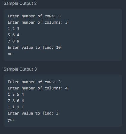 Sample Output 2
Enter number of rows: 3
Enter number of columns: 3
1 2 3
564
789
Enter value to find: 10
no
Sample Output 3
Enter number of rows: 3
Enter number of columns: 4
1354
7864
1 1 1 1
Enter value to find: 3
yes