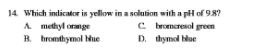 14. Which indicator is yellow in a solution with a pH of 9.8?
A methyl orange
B. hromthymol ue
C bromeresol green
D. thymol blue
