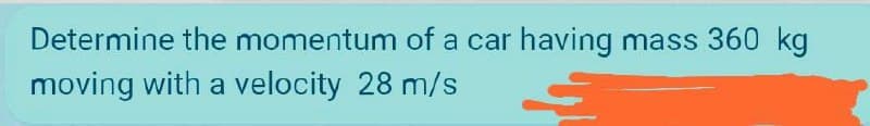 Determine the momentum of a car having mass 360 kg
moving with a velocity 28 m/s
