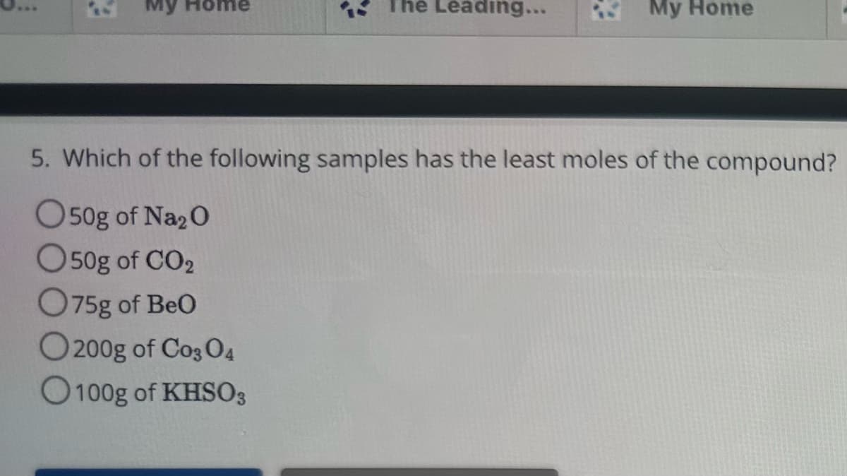 ome
The Leading...
O 200g of Co3 04
O100g of KHSO3
My Home
5. Which of the following samples has the least moles of the compound?
050g of Na₂0
O50g of CO₂
075g of BeO