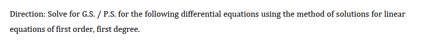 Direction: Solve for G.S. / P.S. for the following differential equations using the method of solutions for linear
equations of first order, first degree.
