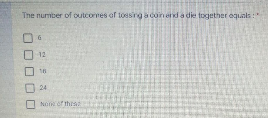 The number of outcomes of tossing a coin and a die together equals:
6.
12
18
24
None of these
