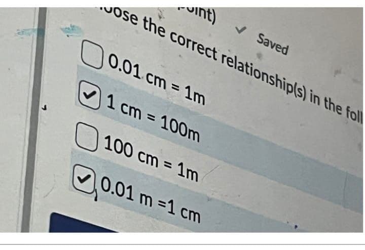 vint)
✓ Saved
Jose the correct relationship(s) in the foll
0.01 cm = 1m
1 cm = 100m
100 cm = 1m
0.01 m =1 cm