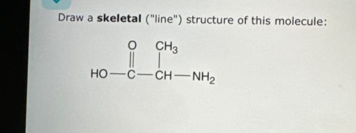 Draw a skeletal ("line") structure of this molecule:
O
CH3
HỌ—C—CH NH2