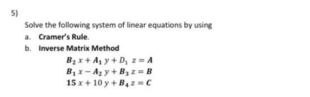 5)
Solve the following system of linear equations by using
a. Cramer's Rule.
b. Inverse Matrix Method
B2 x + A1 y + D z = A
B1x- A2 y + B3 z = B
15 x + 10 y+B, z = C
