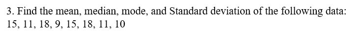 3. Find the mean, median, mode, and Standard deviation of the following data:
15, 11, 18, 9, 15, 18, 11, 10
