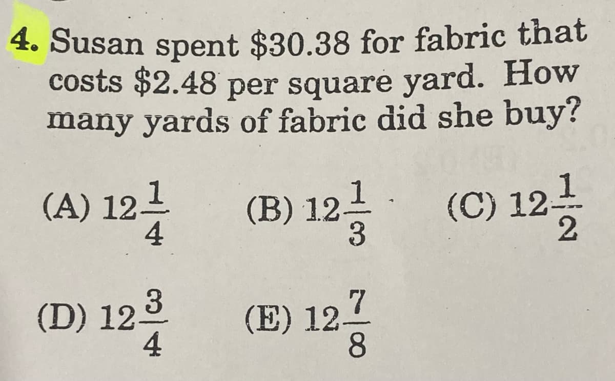 4. Susan spent $30.38 for fabric that
costs $2.48 per square yard. How
many yards of fabric did she buy?
(A) 121
4
(B) 121
3.
(C) 12
(D) 123
4
(E) 121
