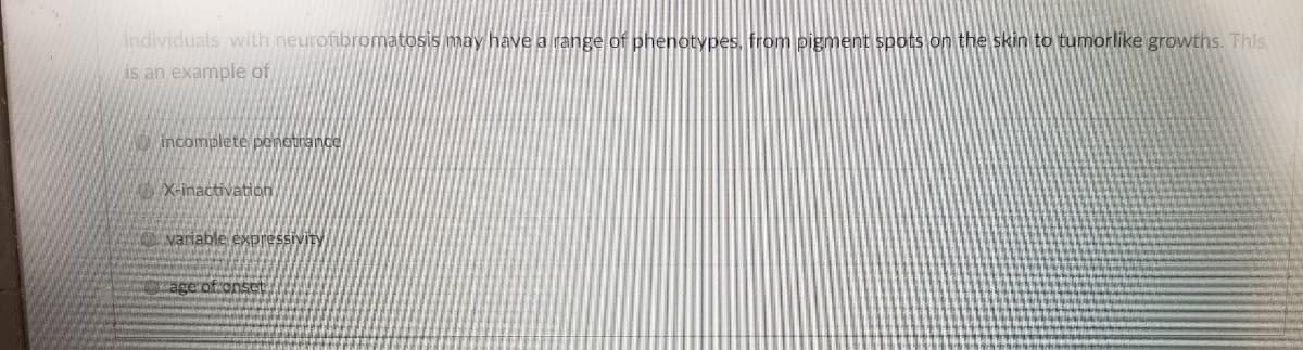 Individuals with neurofibromatosis may have a range of phenotypes, from pigment spots on the skin to tumorlike growths. This
is an example of
incomplete penotrance
X-inactivation
variable expressivity
age of onset
