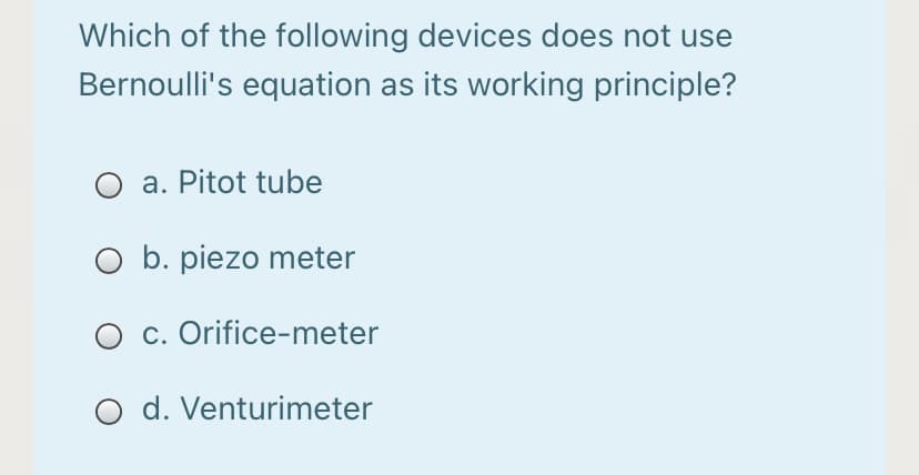 Which of the following devices does not use
Bernoulli's equation as its working principle?
O a. Pitot tube
O b. piezo meter
O c. Orifice-meter
O d. Venturimeter
