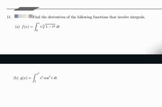 11.
Find the derivatives of the following functions that involve integrals.
(a) f(x) = *t/1-1³ dt
(b) g(x) =
= [₁² e² c
e cos' t dt