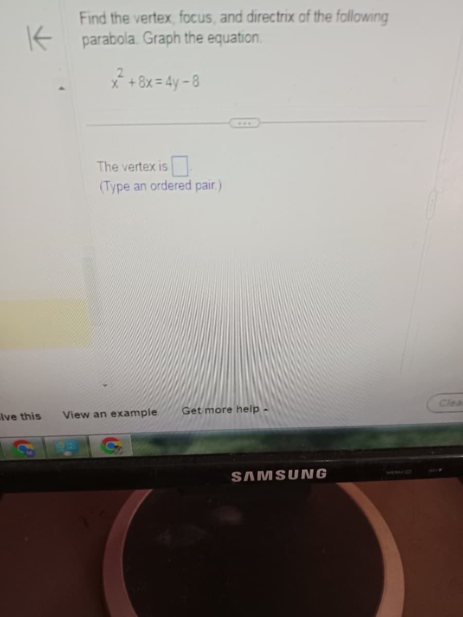 K
lve this
Find the vertex, focus, and directrix of the following
parabola. Graph the equation.
x² +8x=4y - 8
The vertex is
(Type an ordered pair.)
View an example
Get more help -
SAMSUNG
MENU/
Clear