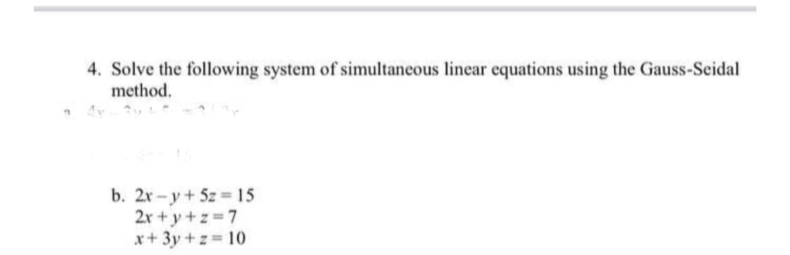 4. Solve the following system of simultaneous linear equations using the Gauss-Seidal
method.
b. 2x -y+ 5z 15
2r + y +z 7
x+ 3y +z = 10
