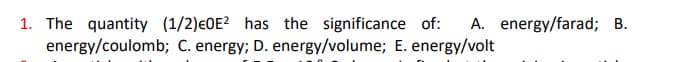 1. The quantity (1/2)e0E? has the significance of:
energy/coulomb; C. energy; D. energy/volume; E. energy/volt
A. energy/farad; B.
